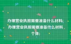 办理营业执照需要准备什么材料(办理营业执照需要准备什么材料个体)