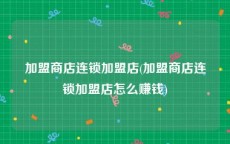 加盟商店连锁加盟店(加盟商店连锁加盟店怎么赚钱)