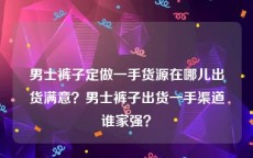 男士裤子定做一手货源在哪儿出货满意？男士裤子出货一手渠道谁家强？