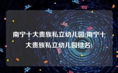 南宁十大贵族私立幼儿园(南宁十大贵族私立幼儿园排名)