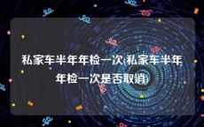 私家车半年年检一次(私家车半年年检一次是否取消)