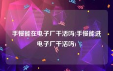 手慢能在电子厂干活吗(手慢能进电子厂干活吗)