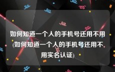 如何知道一个人的手机号还用不用(如何知道一个人的手机号还用不用实名认证)