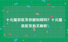 十元服装批发你都知晓吗？十元服装批发有关解析