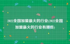 2022全国加盟最火的行业(2022全国加盟最火的行业有哪些)