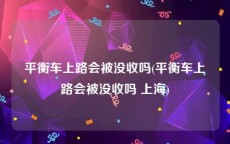 平衡车上路会被没收吗(平衡车上路会被没收吗 上海)