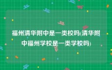 福州清华附中是一类校吗(清华附中福州学校是一类学校吗)