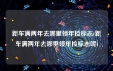 新车满两年去哪里领年检标志(新车满两年去哪里领年检标志呢)