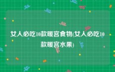 女人必吃10款暖宫食物(女人必吃10款暖宫水果)