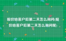 报价给客户后第二天怎么询问(报价给客户后第二天怎么询问呢)