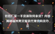 包包厂家一手货源如何拿货？内部揭秘福州男女服装代理价购货办法