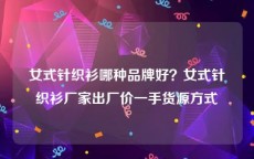 女式针织衫哪种品牌好？女式针织衫厂家出厂价一手货源方式