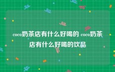 coco奶茶店有什么好喝的 coco奶茶店有什么好喝的饮品