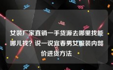 女装厂家直销一手货源去哪里找能哪儿找？说一说宜春男女服装内部价进货方法