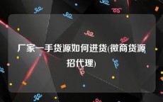 厂家一手货源如何进货(微商货源招代理)