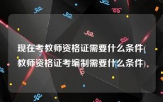 现在考教师资格证需要什么条件(教师资格证考编制需要什么条件)