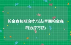 帕金森初期治疗方法(早期帕金森的治疗方法)