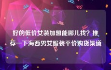 好的低价女装加盟能哪儿找？推荐一下海西男女服装平价购货渠道