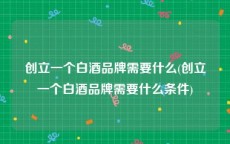 创立一个白酒品牌需要什么(创立一个白酒品牌需要什么条件)