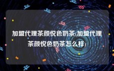 加盟代理茶颜悦色奶茶(加盟代理茶颜悦色奶茶怎么样)