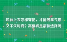 短袖上衣怎样穿配，才能既显气质又不失时尚？高腰裤是最佳选择吗