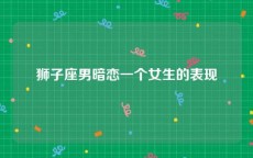 狮子座男暗恋一个女生的表现