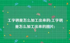 工字钢是怎么加工出来的(工字钢是怎么加工出来的图片)