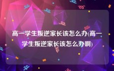 高一学生叛逆家长该怎么办(高一学生叛逆家长该怎么办啊)