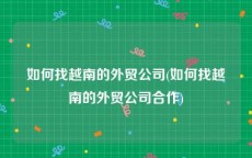 如何找越南的外贸公司(如何找越南的外贸公司合作)