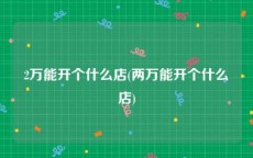 2万能开个什么店(两万能开个什么店)