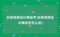 包装装修设计师话术(包装装修设计师话术怎么说)