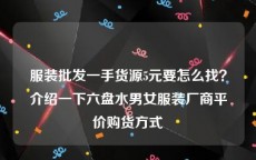 服装批发一手货源5元要怎么找？介绍一下六盘水男女服装厂商平价购货方式