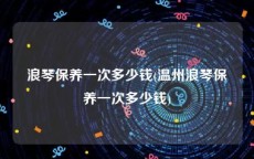 浪琴保养一次多少钱(温州浪琴保养一次多少钱)