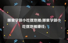 哪里学做小吃摆地摊(哪里学做小吃摆地摊赚钱)