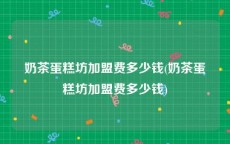 奶茶蛋糕坊加盟费多少钱(奶茶蛋糕坊加盟费多少钱)