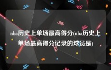 nba历史上单场最高得分(nba历史上单场最高得分记录的球员是)
