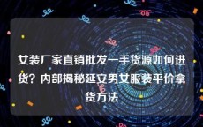 女装厂家直销批发一手货源如何进货？内部揭秘延安男女服装平价拿货方法