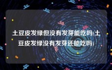 土豆皮发绿但没有发芽能吃吗(土豆皮发绿没有发芽还能吃吗)