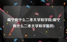南宁有什么二本大学和学院(南宁有什么二本大学和学院的)