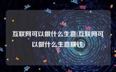 互联网可以做什么生意(互联网可以做什么生意赚钱)