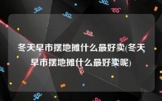 冬天早市摆地摊什么最好卖(冬天早市摆地摊什么最好卖呢)