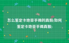 怎么鉴定卡地亚手镯的真假(如何鉴定卡地亚手镯真假)