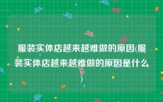服装实体店越来越难做的原因(服装实体店越来越难做的原因是什么)