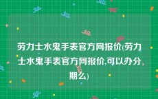 劳力士水鬼手表官方网报价(劳力士水鬼手表官方网报价,可以办分期么)