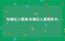 车辆迁入费用(车辆迁入费用多少)