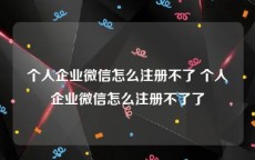 个人企业微信怎么注册不了 个人企业微信怎么注册不了了