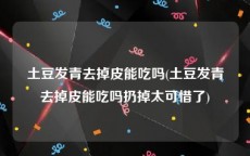 土豆发青去掉皮能吃吗(土豆发青去掉皮能吃吗扔掉太可惜了)