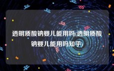 透明质酸钠婴儿能用吗(透明质酸钠婴儿能用吗知乎)