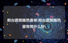 阳台遮阳隔热窗帘(阳台遮阳隔热窗帘用什么好)
