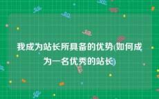 我成为站长所具备的优势(如何成为一名优秀的站长)